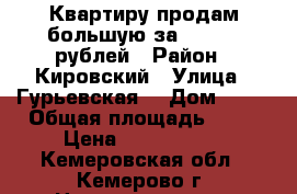 Квартиру продам большую за 1470 000рублей › Район ­ Кировский › Улица ­ Гурьевская  › Дом ­ 14 › Общая площадь ­ 58 › Цена ­ 1 470 000 - Кемеровская обл., Кемерово г. Недвижимость » Квартиры продажа   